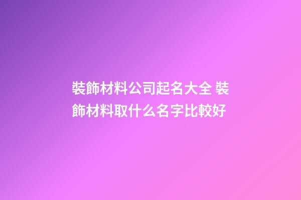 裝飾材料公司起名大全 裝飾材料取什么名字比較好-第1張-公司起名-玄機(jī)派